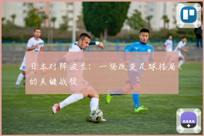 日本对阵波兰：一场改变足球格局的关键战役