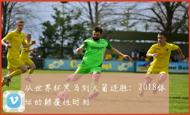 从世界杯黑马到火箭连胜：2018体坛的颠覆性时刻