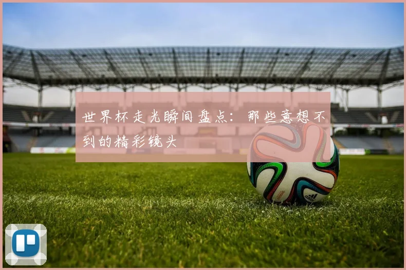 世界杯走光瞬间盘点：那些意想不到的精彩镜头
