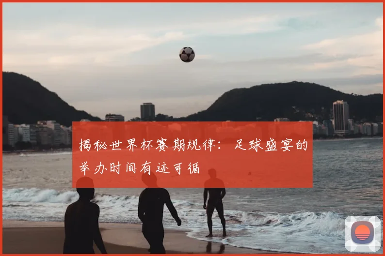 揭秘世界杯赛期规律：足球盛宴的举办时间有迹可循