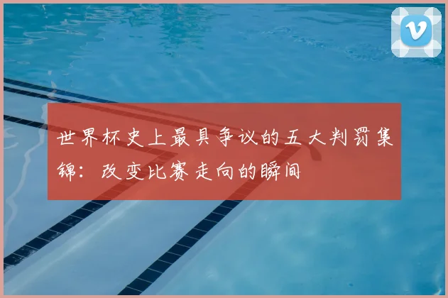 世界杯史上最具争议的五大判罚集锦:改变比赛走向的瞬间