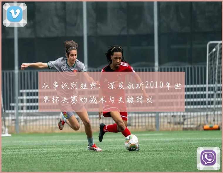 从争议到经典：深度剖析2010年世界杯决赛的战术与关键时刻