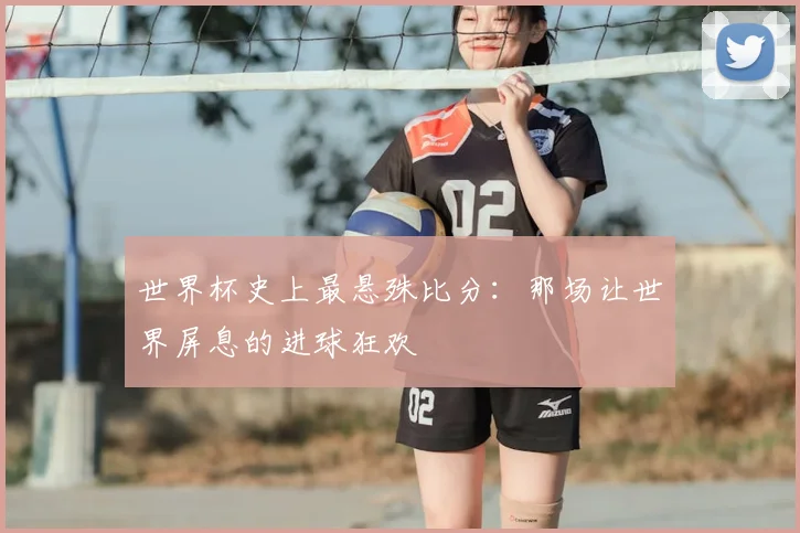 世界杯史上最悬殊比分：那场让世界屏息的进球狂欢