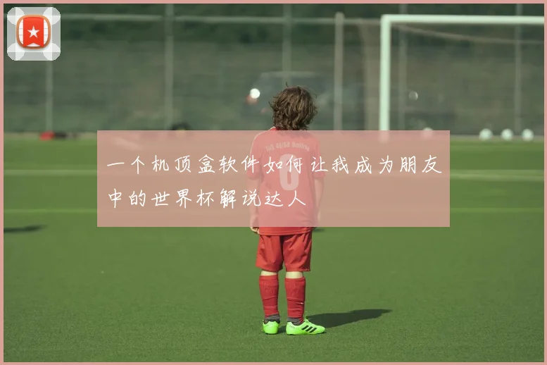 一个机顶盒软件如何让我成为朋友中的世界杯解说达人