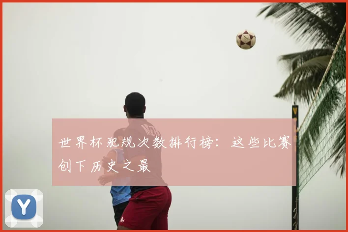 世界杯犯规次数排行榜：这些比赛创下历史之最