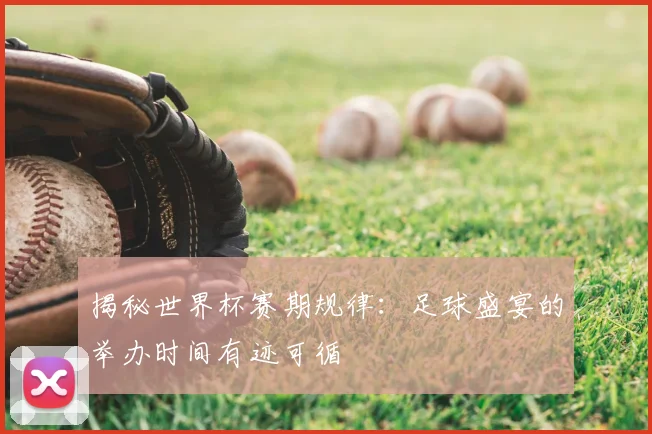 揭秘世界杯赛期规律：足球盛宴的举办时间有迹可循