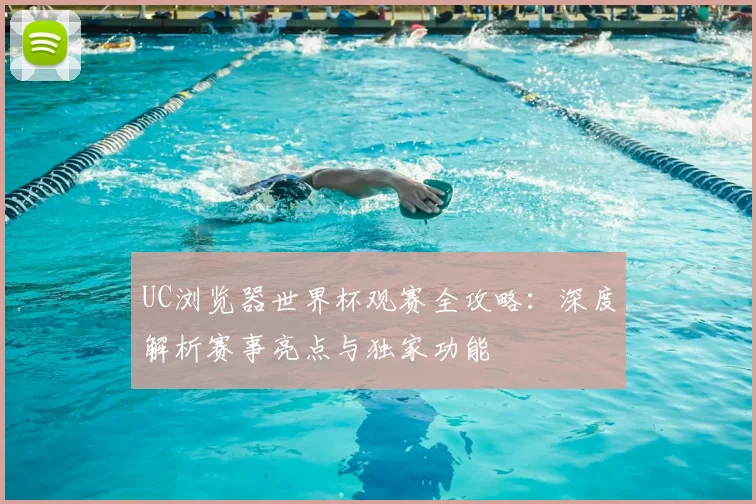 UC浏览器世界杯观赛全攻略：深度解析赛事亮点与独家功能