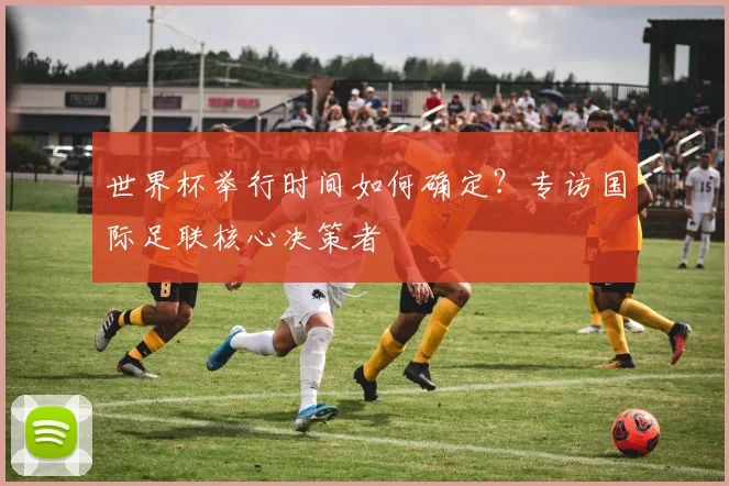 世界杯举行时间如何确定？专访国际足联核心决策者