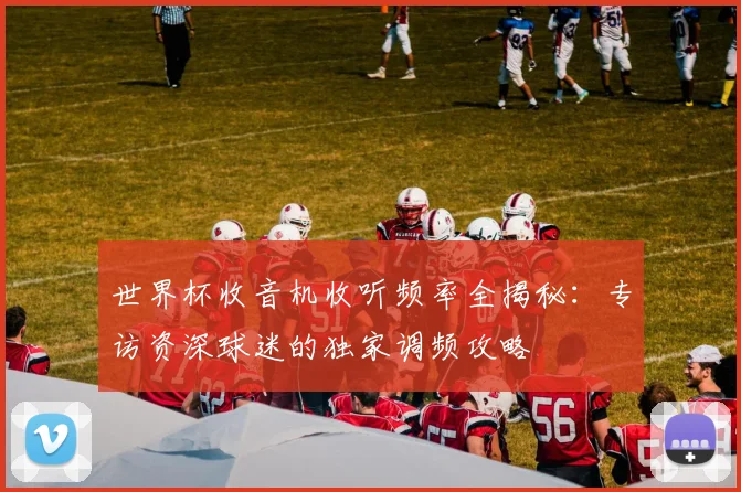 世界杯收音机收听频率全揭秘：专访资深球迷的独家调频攻略