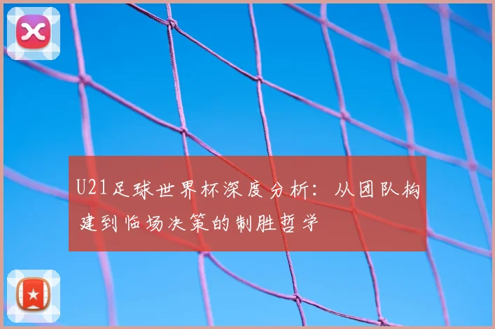 U21足球世界杯深度分析：从团队构建到临场决策的制胜哲学
