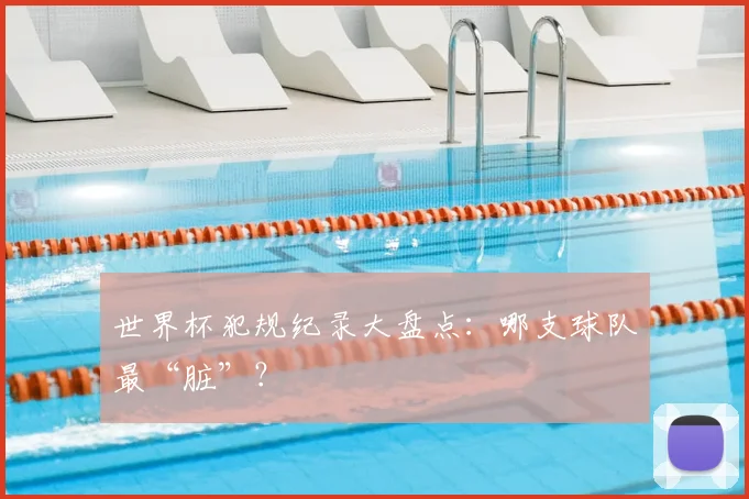 世界杯犯规纪录大盘点：哪支球队最“脏”？