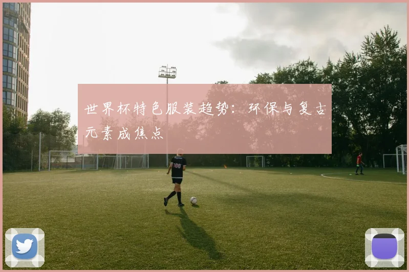 世界杯特色服装趋势：环保与复古元素成焦点