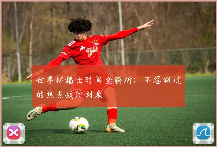 世界杯播出时间全解析：不容错过的焦点战时刻表