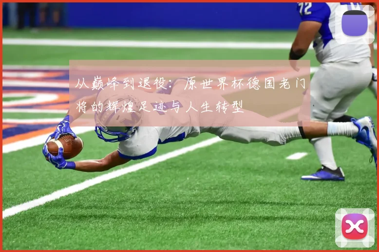 从巅峰到退役：原世界杯德国老门将的辉煌足迹与人生转型