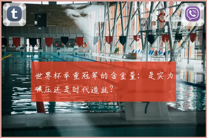 世界杯举重冠军的含金量：是实力碾压还是时代造就？