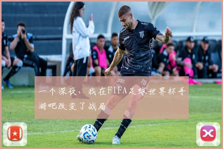 一个深夜，我在FIFA足球世界杯手游吧改变了战局