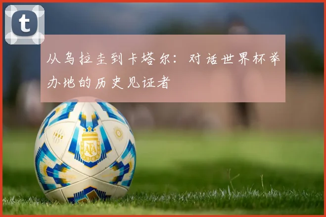 从乌拉圭到卡塔尔：对话世界杯举办地的历史见证者