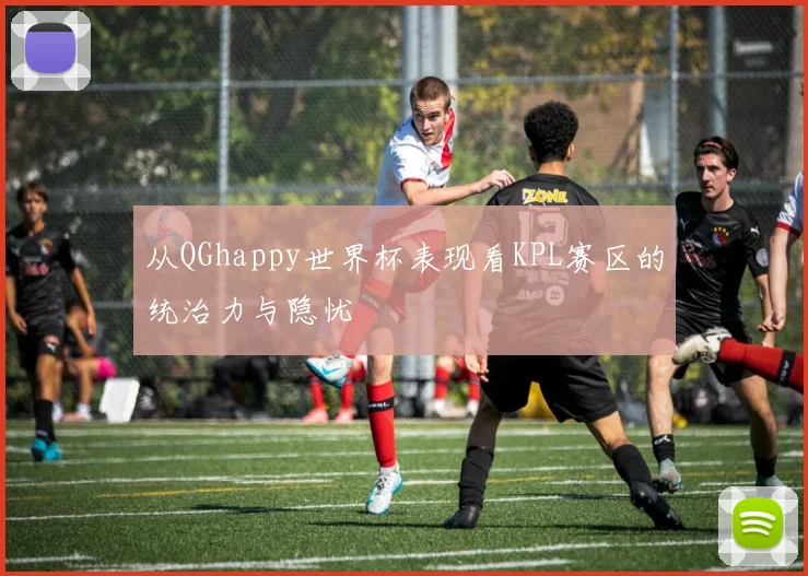 从QGhappy世界杯表现看KPL赛区的统治力与隐忧