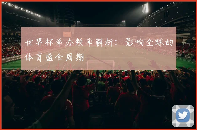 世界杯举办频率解析:影响全球的体育盛会周期