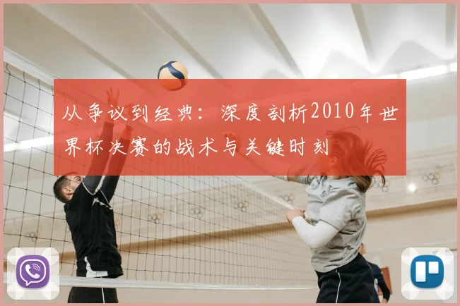 从争议到经典：深度剖析2010年世界杯决赛的战术与关键时刻