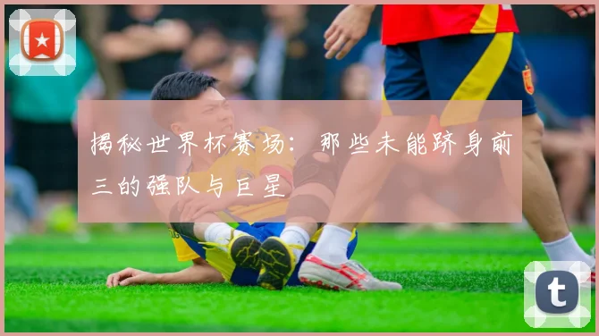 揭秘世界杯赛场：那些未能跻身前三的强队与巨星
