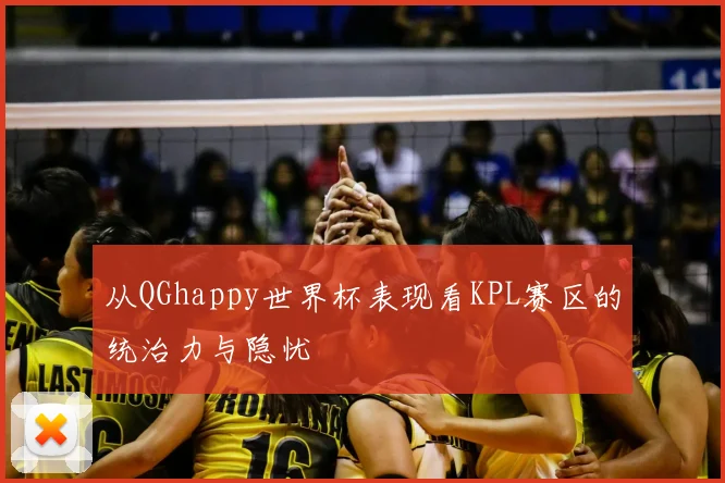 从QGhappy世界杯表现看KPL赛区的统治力与隐忧