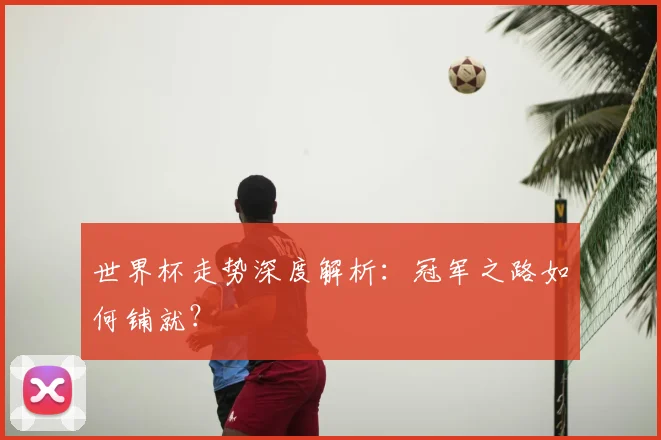 世界杯走势深度解析：冠军之路如何铺就？
