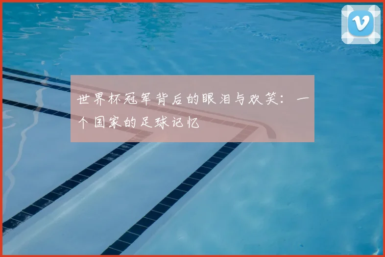 世界杯冠军背后的眼泪与欢笑:一个国家的足球记忆