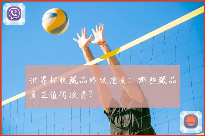 世界杯收藏品终极指南：哪些藏品真正值得投资？