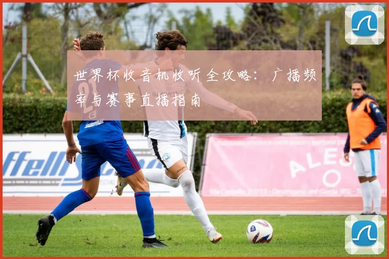 世界杯收音机收听全攻略：广播频率与赛事直播指南