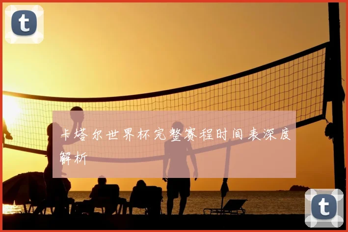 卡塔尔世界杯完整赛程时间表深度解析