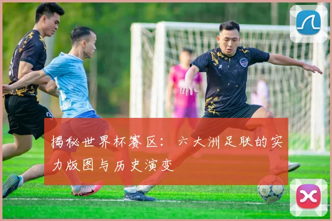 揭秘世界杯赛区：六大洲足联的实力版图与历史演变