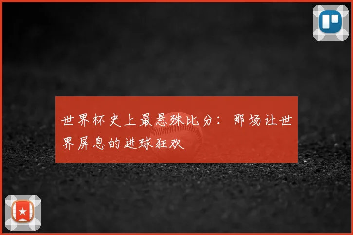 世界杯史上最悬殊比分：那场让世界屏息的进球狂欢