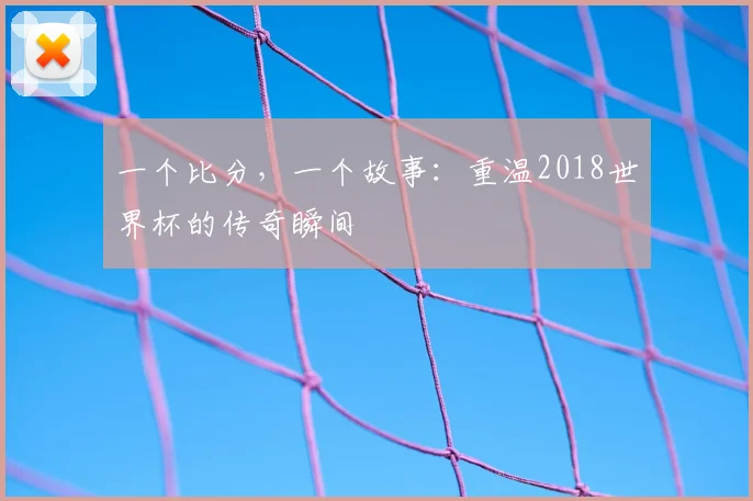 一个比分，一个故事：重温2018世界杯的传奇瞬间