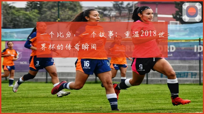 一个比分，一个故事：重温2018世界杯的传奇瞬间