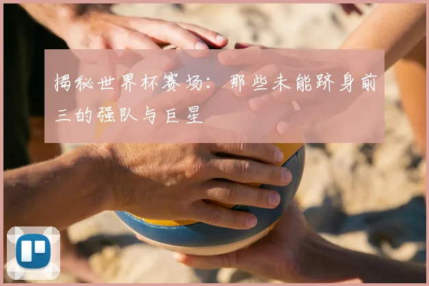 揭秘世界杯赛场：那些未能跻身前三的强队与巨星
