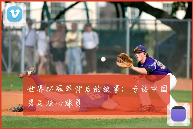 世界杯冠军背后的故事：专访中国男足核心球员