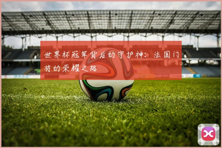 世界杯冠军背后的守护神：法国门将的荣耀之路