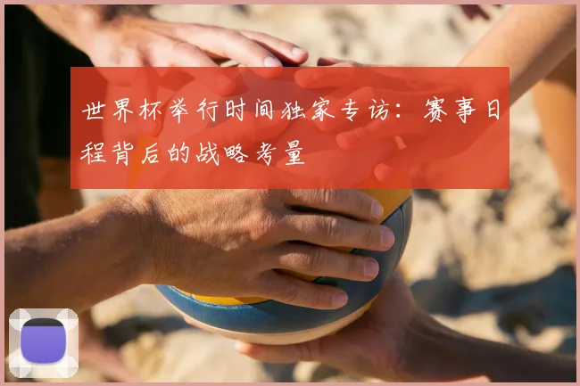 世界杯举行时间独家专访：赛事日程背后的战略考量
