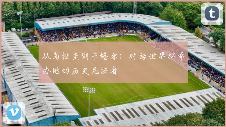 从乌拉圭到卡塔尔：对话世界杯举办地的历史见证者