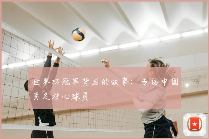 世界杯冠军背后的故事：专访中国男足核心球员