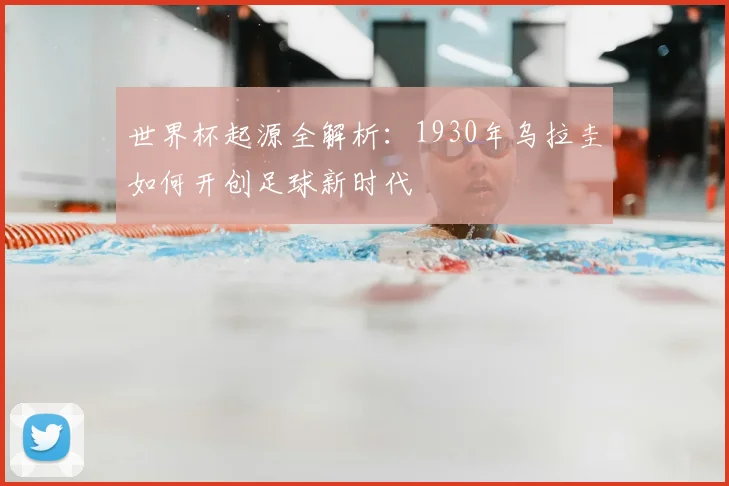 世界杯起源全解析：1930年乌拉圭如何开创足球新时代