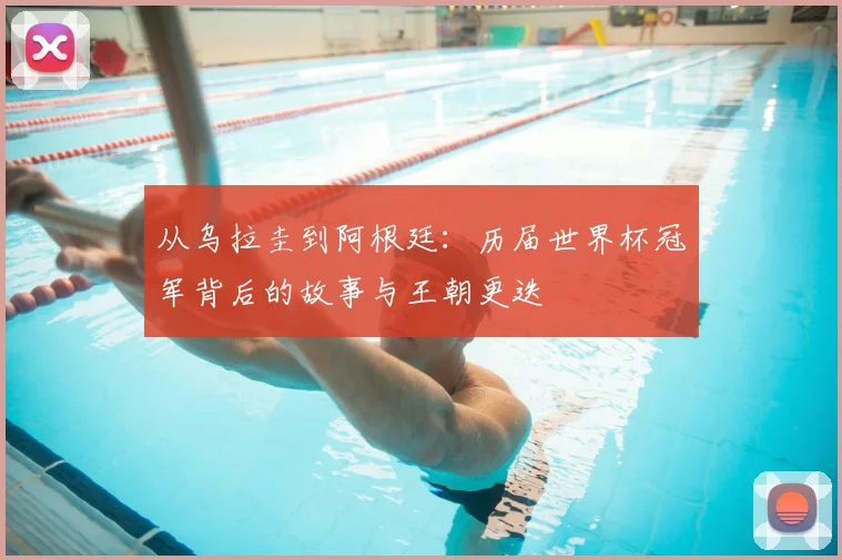 从乌拉圭到阿根廷：历届世界杯冠军背后的故事与王朝更迭