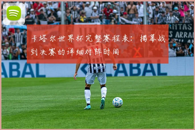 卡塔尔世界杯完整赛程表：揭幕战到决赛的详细对阵时间