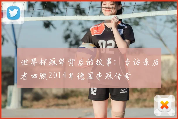 世界杯冠军背后的故事：专访亲历者回顾2014年德国夺冠传奇