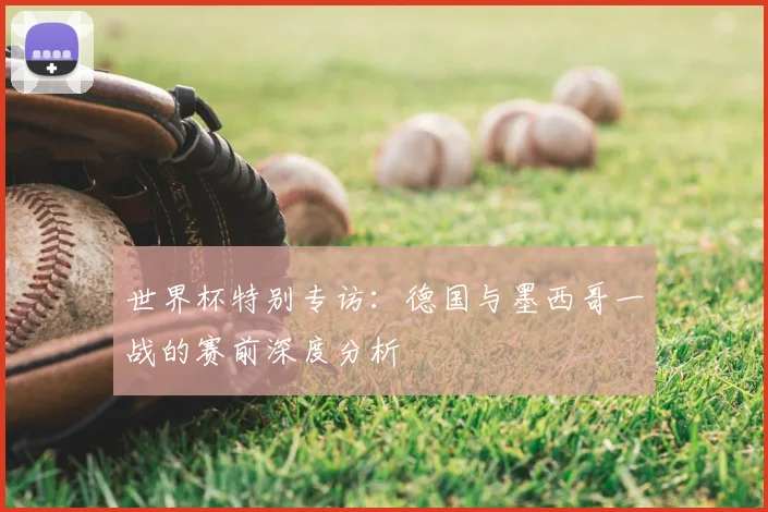 世界杯特别专访：德国与墨西哥一战的赛前深度分析
