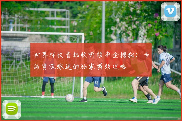 世界杯收音机收听频率全揭秘：专访资深球迷的独家调频攻略