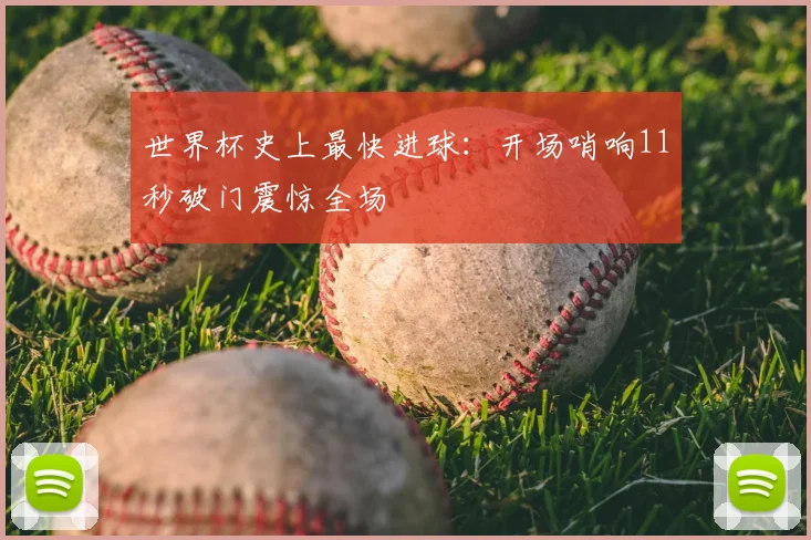世界杯史上最快进球：开场哨响11秒破门震惊全场