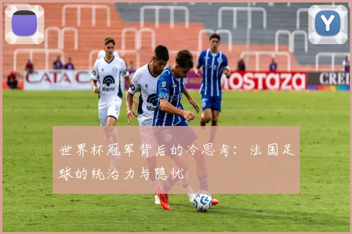 世界杯冠军背后的冷思考：法国足球的统治力与隐忧