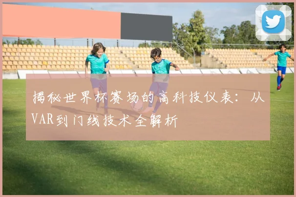 揭秘世界杯赛场的高科技仪表：从VAR到门线技术全解析
